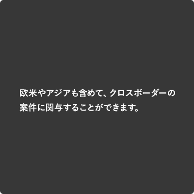 欧米やアジアも含めて、クロスボーダーの案件に関与することができます。