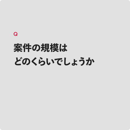 案件の規模はどのくらいでしょうか