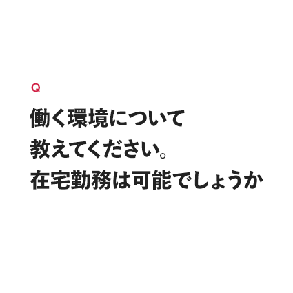 働く環境についておしえてください。在宅勤務は可能でしょうか