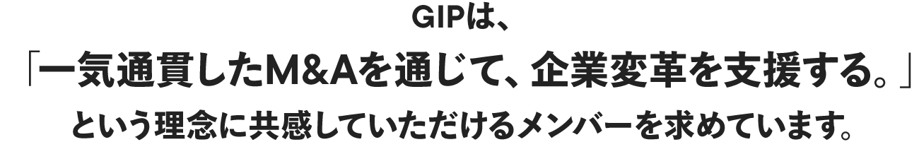 GIPは、「一気通貫したM&Aを通じて、企業変革を支援する。」という理念に共感していただけるメンバーを求めています。